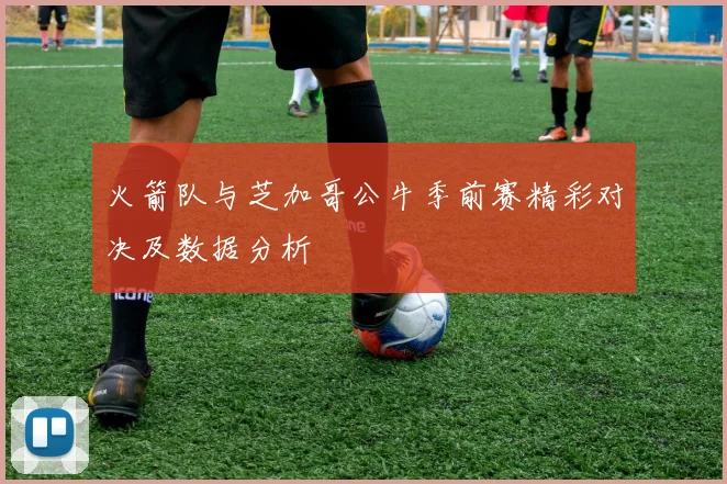 火箭队与芝加哥公牛季前赛精彩对决及数据分析