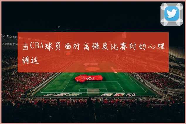 当CBA球员面对高强度比赛时的心理调适