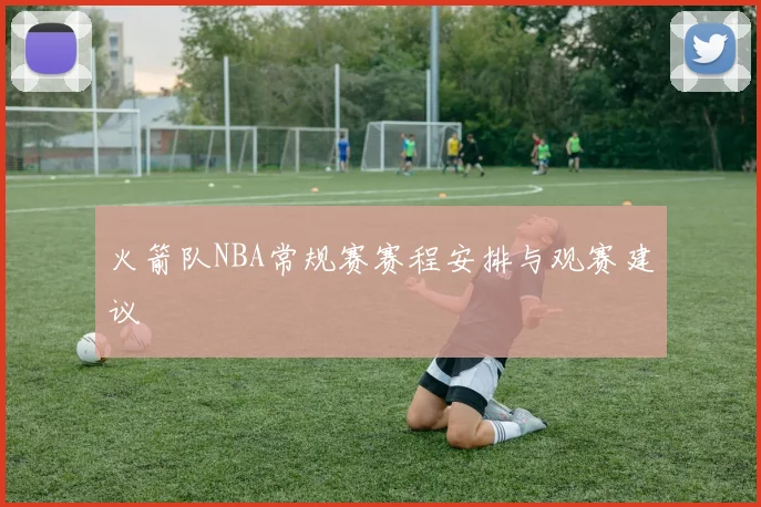 火箭队NBA常规赛赛程安排与观赛建议