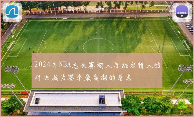 2024年NBA总决赛湖人与凯尔特人的对决成为赛季最高潮的看点